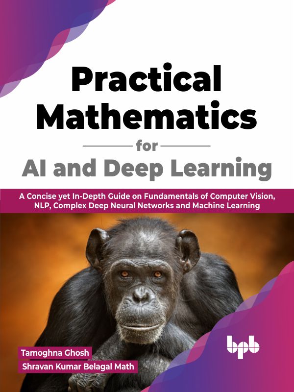 Practical Mathematics for AI and Deep Learning: A Concise yet In-Depth Guide on Fundamentals of Computer Vision, NLP, Complex Deep Neural Networks and Machine Learning ebook cover