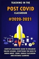 Teaching in the Post Covid Classroom: 2020-2021 Complete Beginners Guide to Organize Online Lessons. Everything You Need to Know About Zoom, Google Classroom and Distance Learning ebook cover