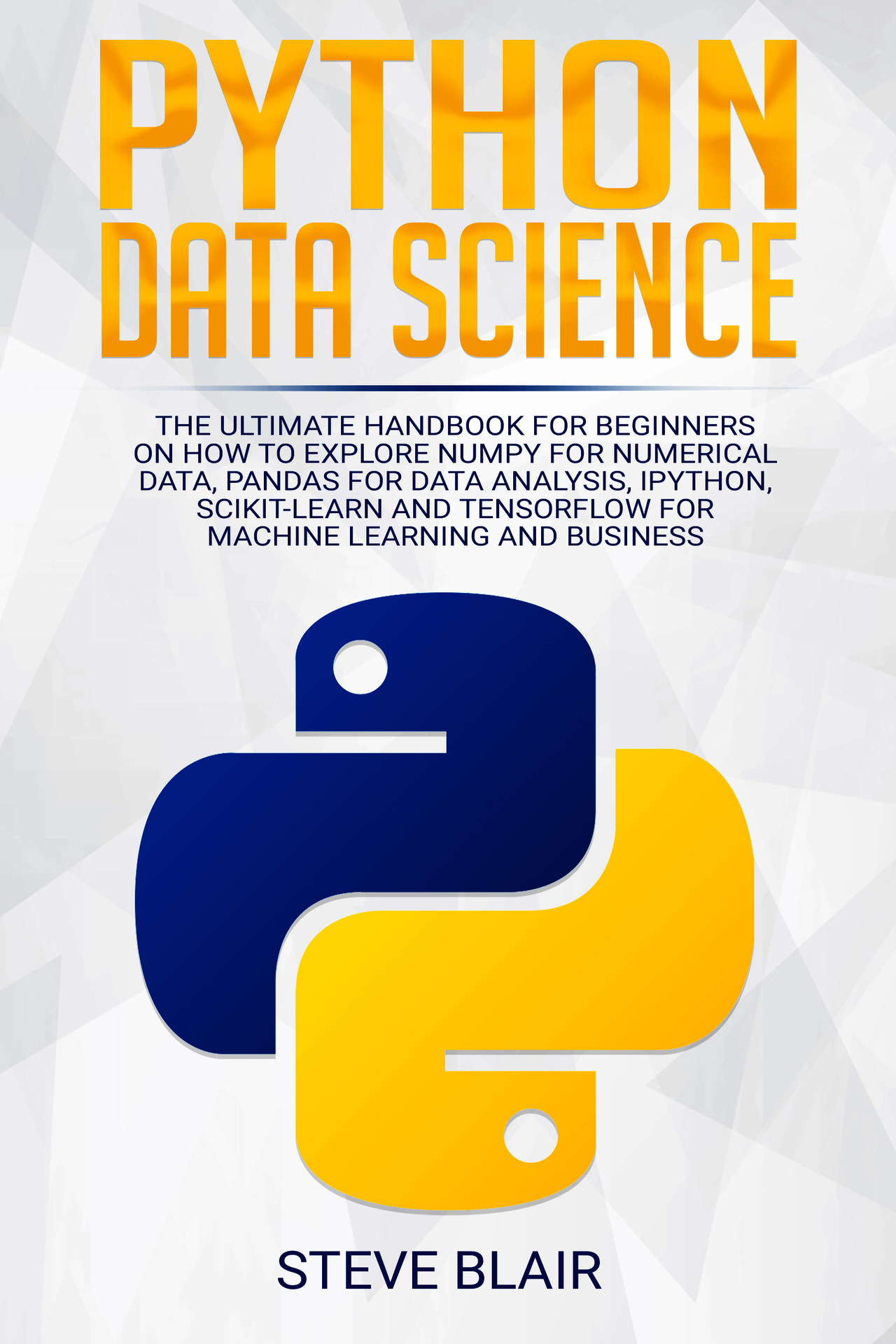 Python Data Science: The Ultimate Handbook for Beginners on How to Explore NumPy for Numerical Data, Pandas for Data Analysis, IPython, Scikit-Learn and Tensorflow for Machine Learning and Business ebook cover