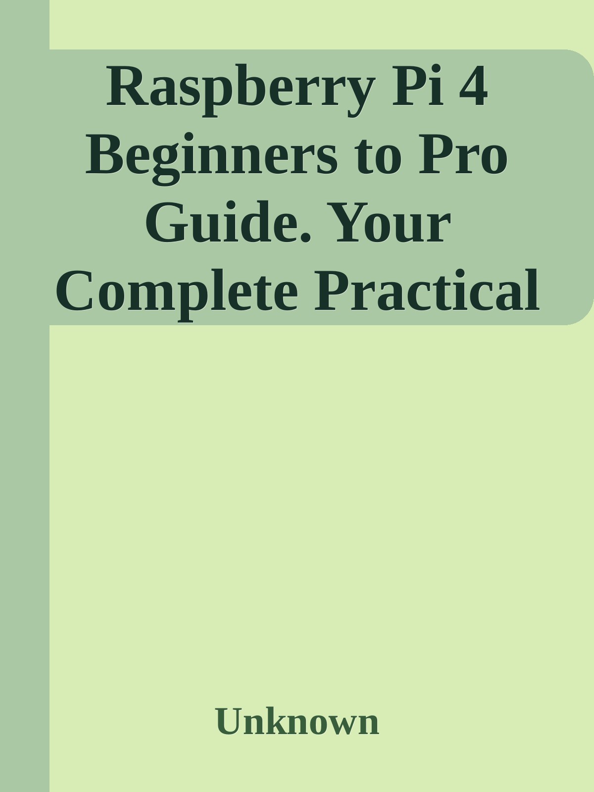Raspberry Pi 4 Beginners to Pro Guide. Your Complete Practical Manual to Mastering the New Raspberry Pi 4 with DIY Projects, Plus Tips, and Tricks nodrm ebook cover