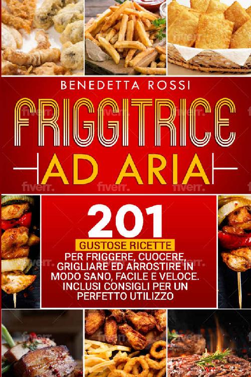 Friggitrice ad Aria: 201 Gustose Ricette per Frigge, Cuocere, Grigliare ed Arrostire in Modo Sano, Facile e Veloce. Inclusi Consigli per un Perfetto Utilizzo (Italian Edition) ebook cover