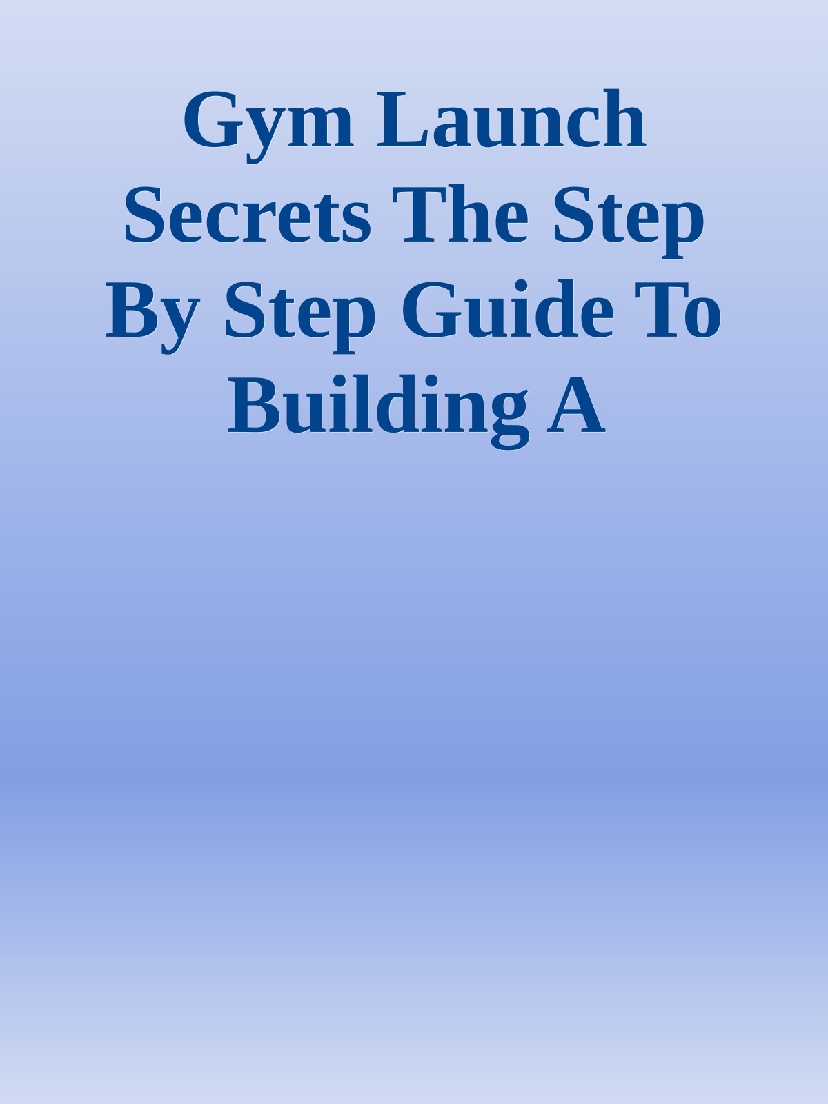 Gym Launch Secrets The Step By Step Guide To Building A Massively Profitable Gym ebook cover