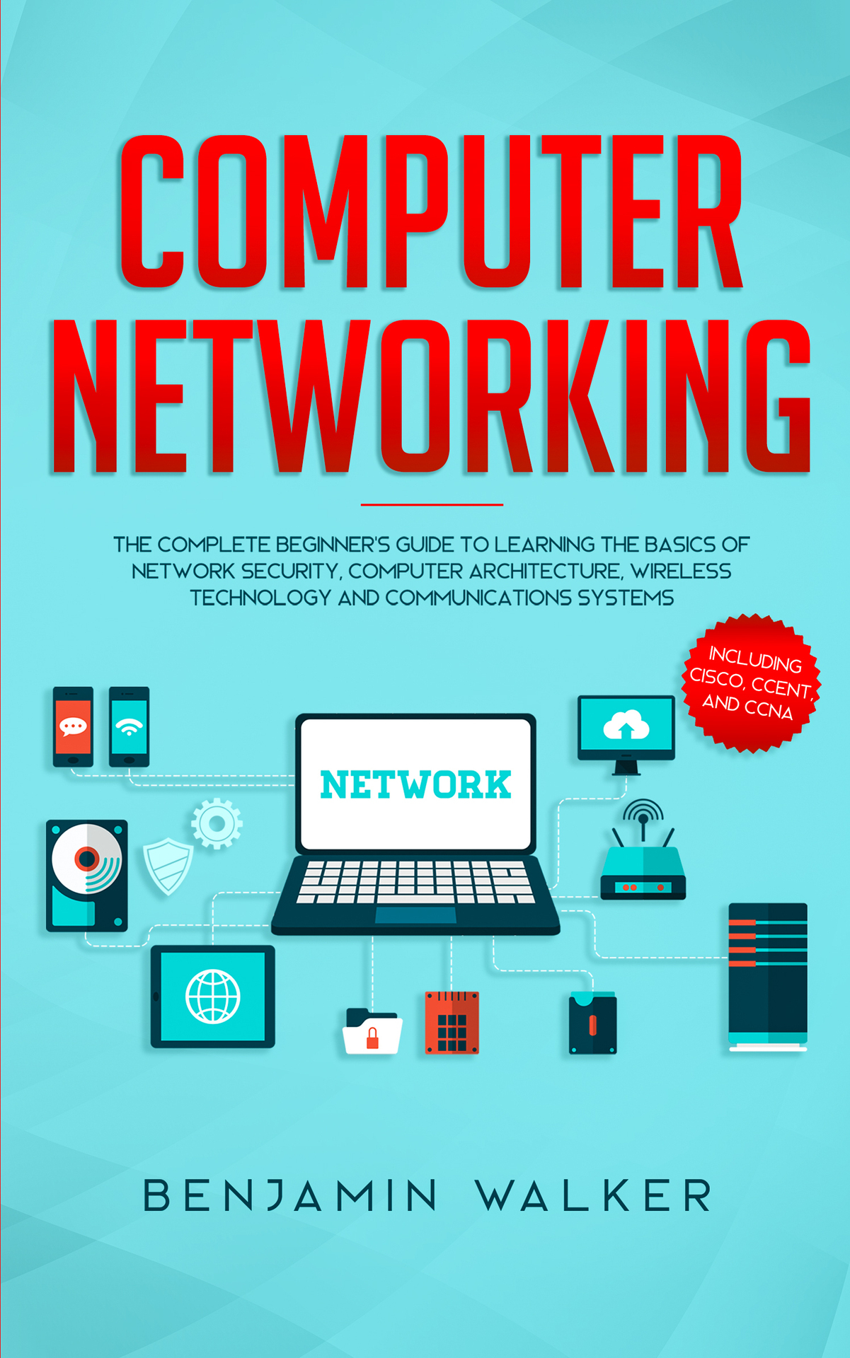 Computer Networking: The Complete Beginner's Guide to Learning the Basics of Network Security, Computer Architecture, Wireless Technology and Communications Systems (Including Cisco, CCENT, and CCNA) ebook cover