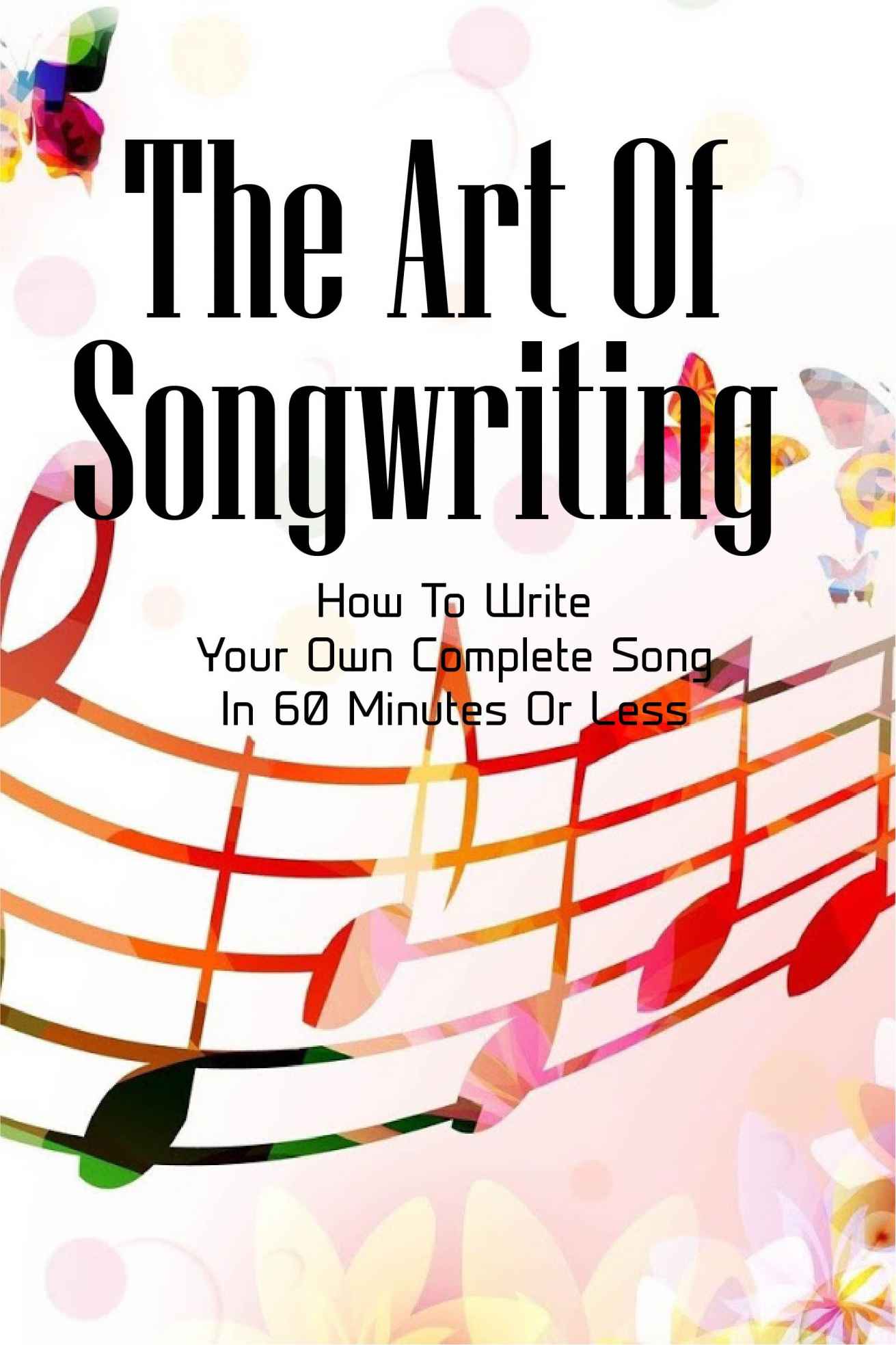 The Art Of Songwriting: How To Write Your Own Complete Song In 60 Minutes Or Less ebook cover
