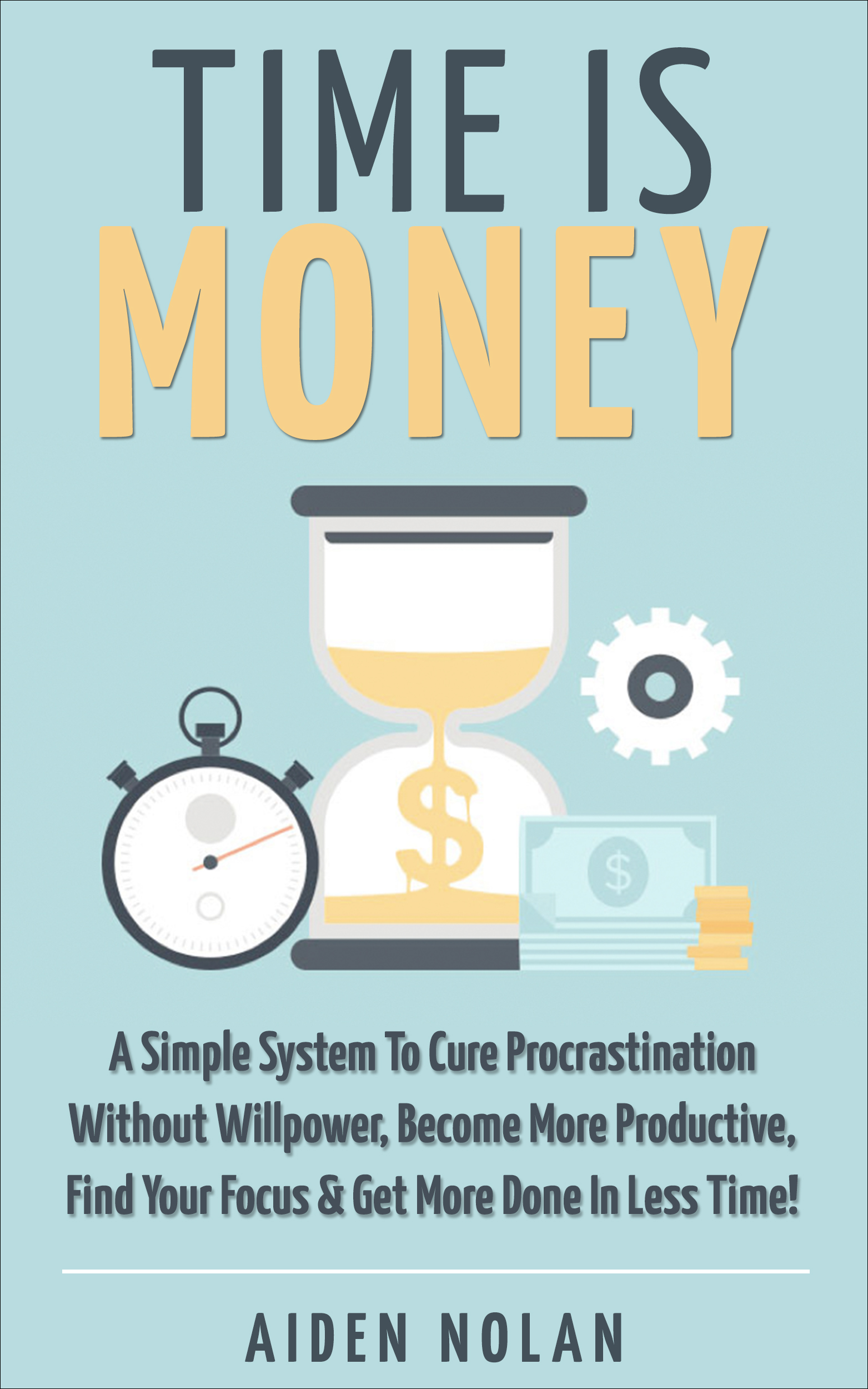 Time Is Money: A Simple System To Cure Procrastination Without Willpower, Become More Productive, Find Your Focus & Get More Done In Less Time! ebook cover