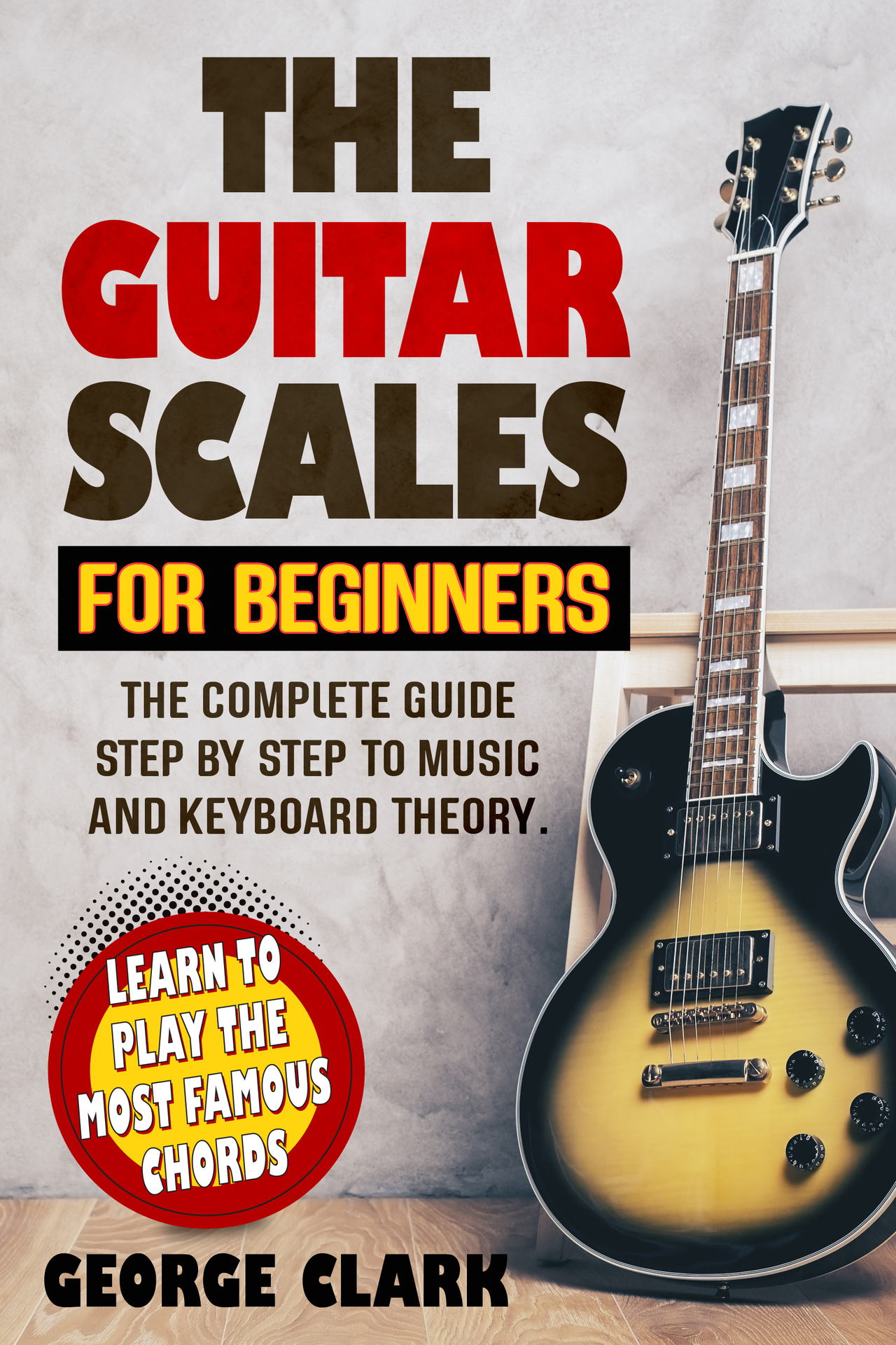 THE GUITAR SCALES FOR BEGINNERS: The complete guide step by step to music and keyboard theory. Learn to play the most famous chords ebook cover