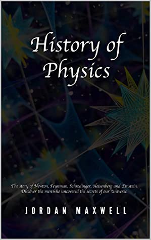 History of Physics: The Story of Newton, Feynman, Schrodinger, Heisenberg and Einstein. Discover the Men Who Uncovered the Secrets of Our Universe. ebook cover